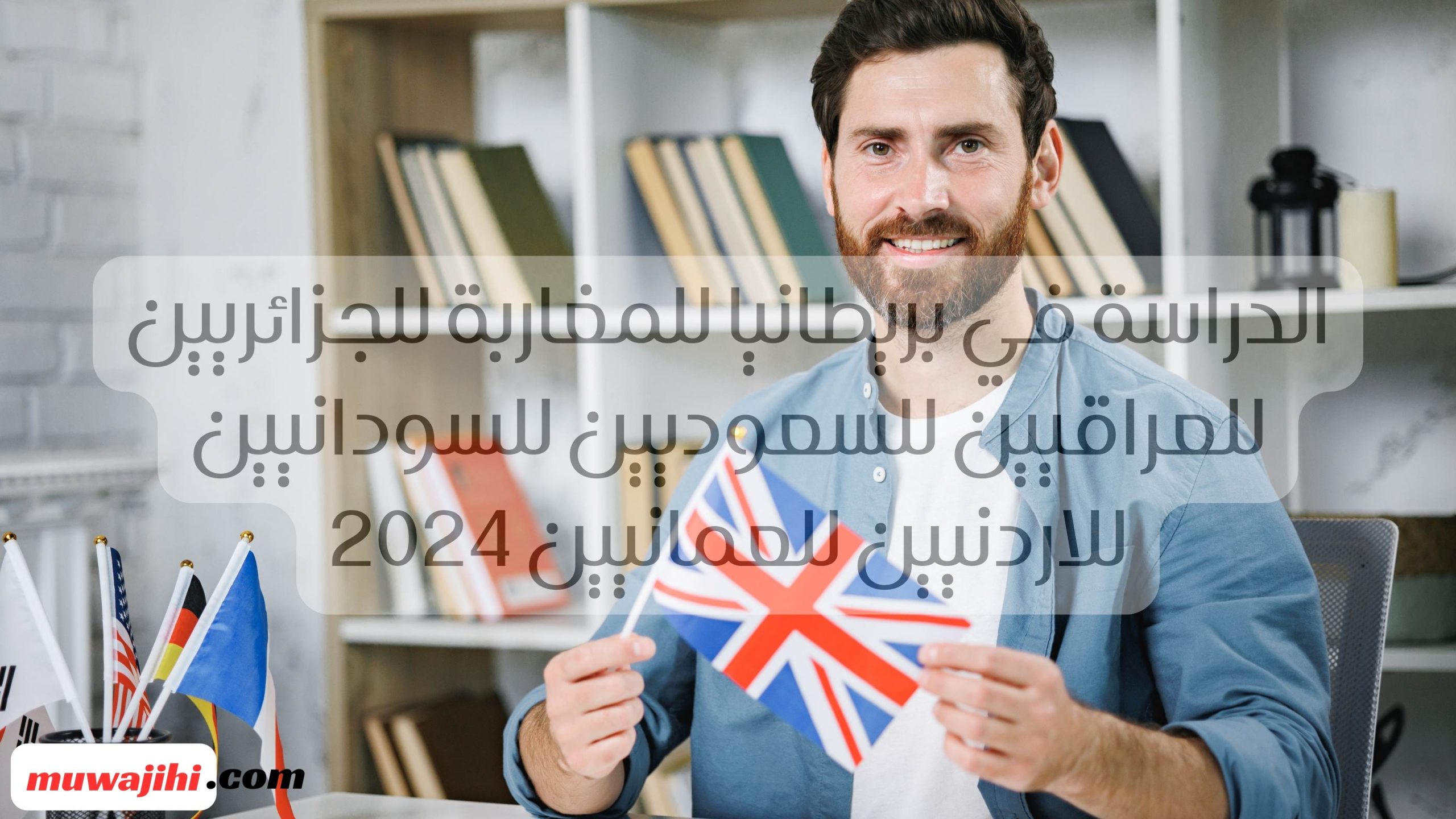 الدراسة في بريطانيا للمغاربة للجزائريين للعراقيين للسعوديين للسودانيين للاردنيين للعمانيين 2024